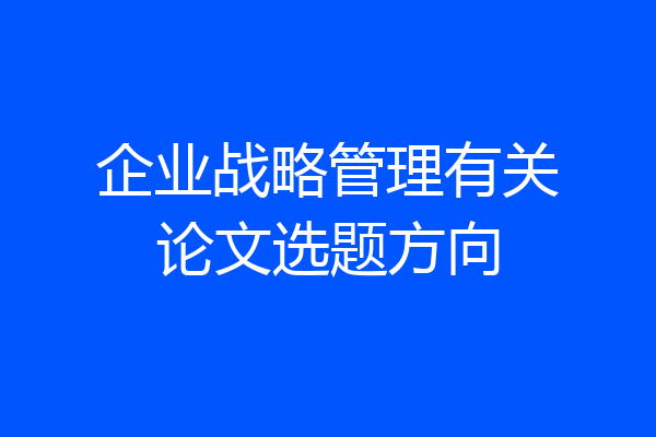 企业战略管理有关论文选题方向