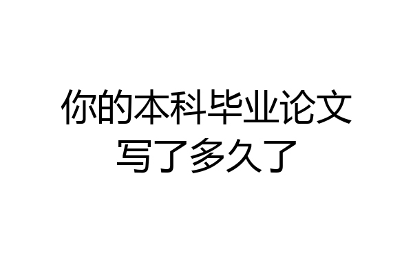 你的本科毕业论文写了多久了