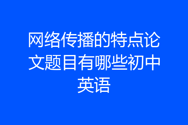 网络传播的特点论文题目有哪些初中英语