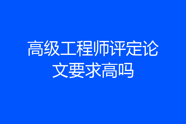 高级工程师评定论文要求高吗