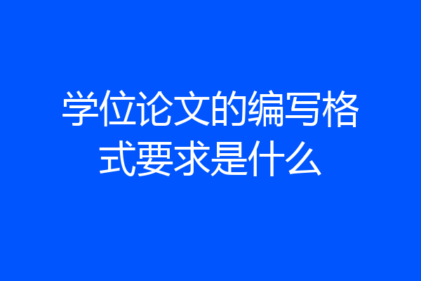 学位论文的编写格式要求是什么