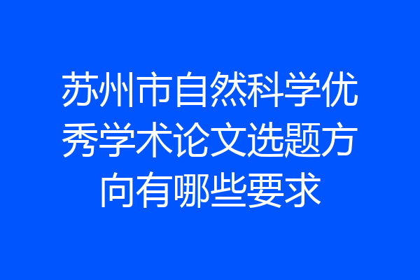 苏州市自然科学优秀学术论文选题方向有哪些要求