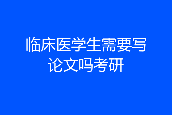临床医学生需要写论文吗考研