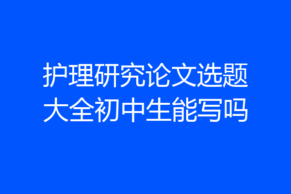 护理研究论文选题大全初中生能写吗