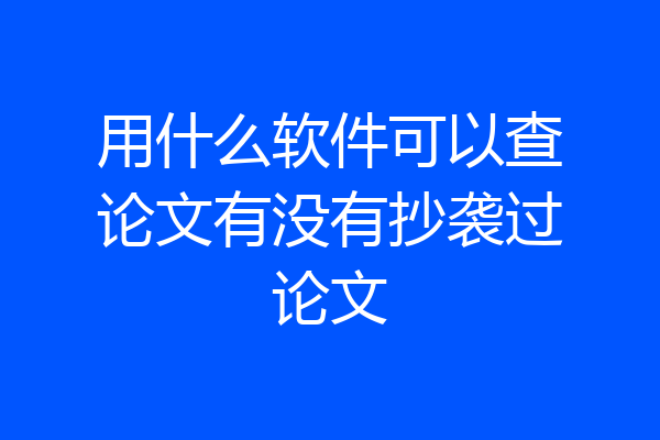 用什么软件可以查论文有没有抄袭过论文