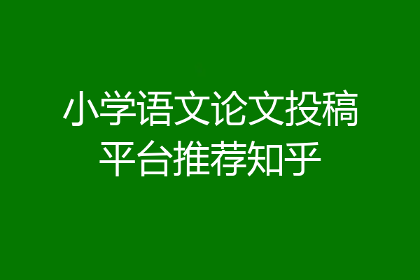 小学语文论文投稿平台推荐知乎