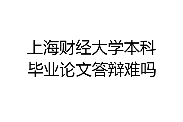 上海财经大学本科毕业论文答辩难吗