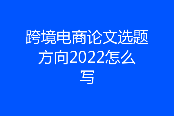 跨境电商论文选题方向2022怎么写
