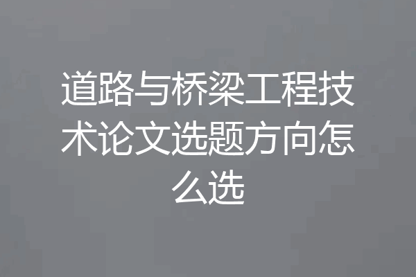 道路与桥梁工程技术论文选题方向怎么选