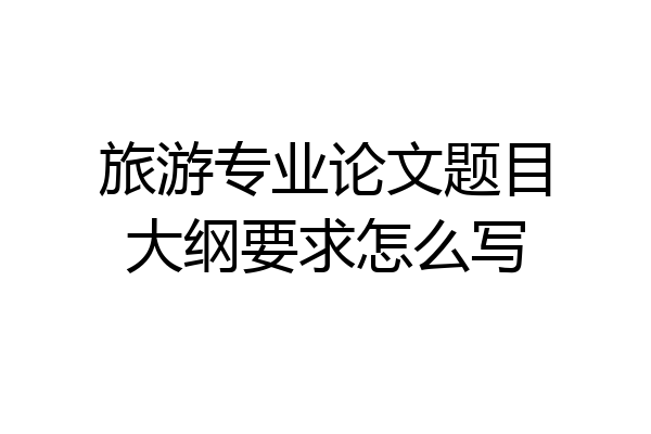 旅游专业论文题目大纲要求怎么写