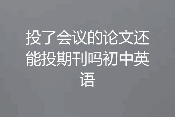 投了会议的论文还能投期刊吗初中英语