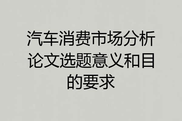 汽车消费市场分析论文选题意义和目的要求