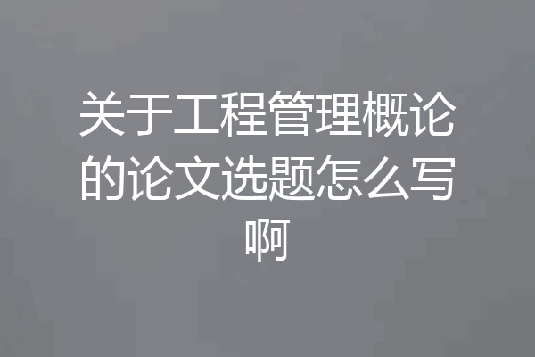 关于工程管理概论的论文选题怎么写啊