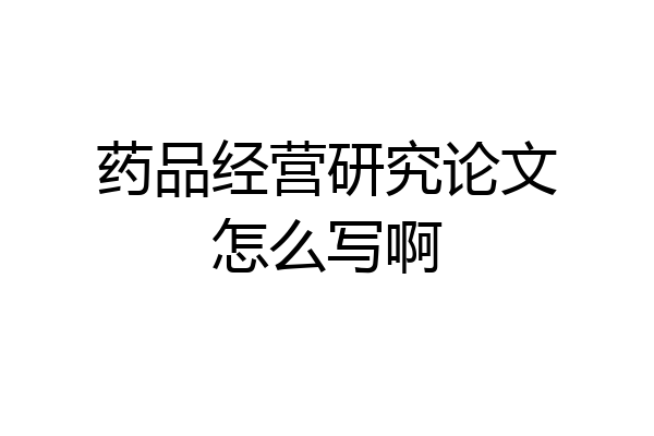 药品经营研究论文怎么写啊