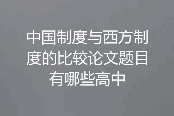 中国制度与西方制度的比较论文题目有哪些高中