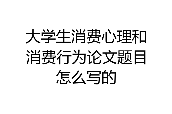 大学生消费心理和消费行为论文题目怎么写的