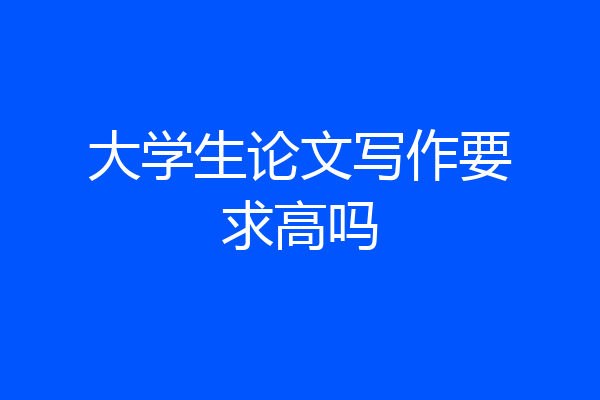 大学生论文写作要求高吗