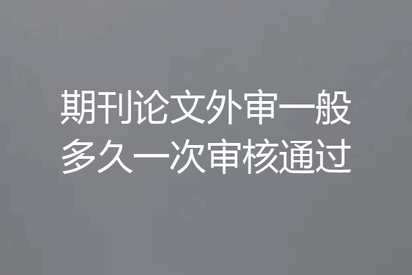 期刊论文外审一般多久一次审核通过