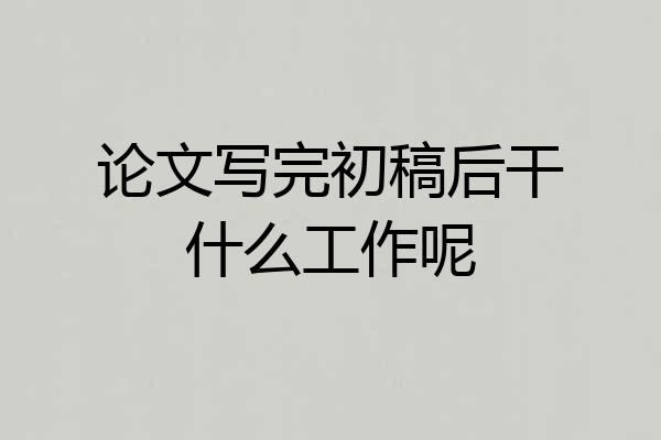 论文写完初稿后干什么工作呢