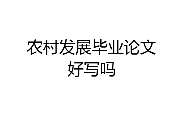 农村发展毕业论文好写吗
