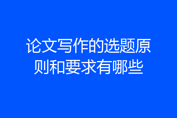 论文写作的选题原则和要求有哪些