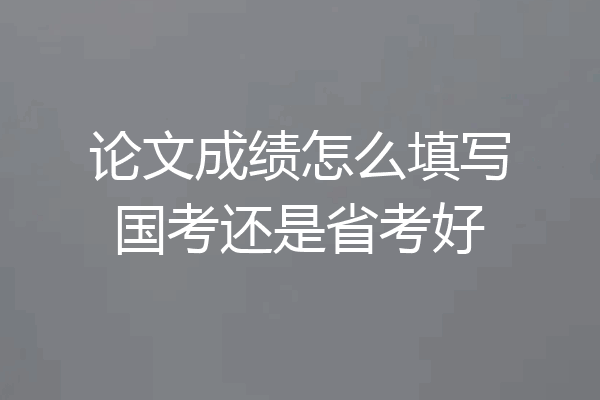 论文成绩怎么填写国考还是省考好