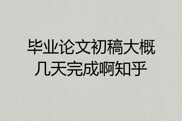 毕业论文初稿大概几天完成啊知乎