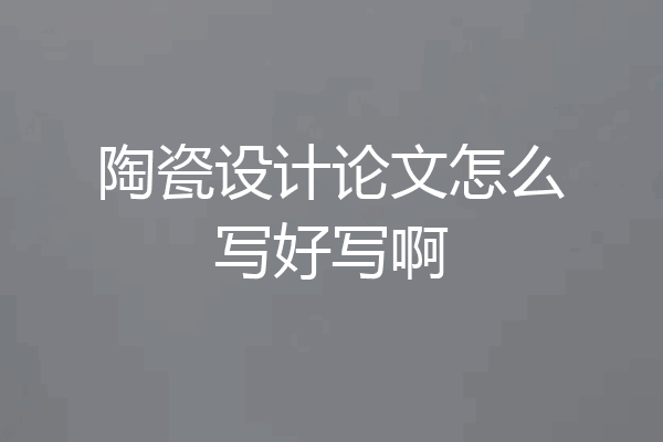 陶瓷设计论文怎么写好写啊