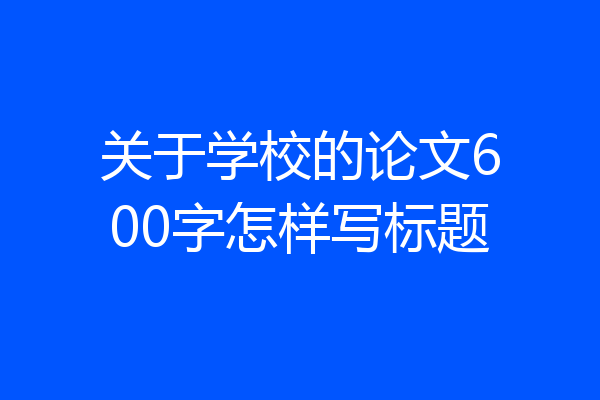 关于学校的论文600字怎样写标题