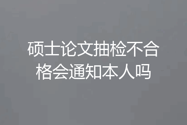 硕士论文抽检不合格会通知本人吗