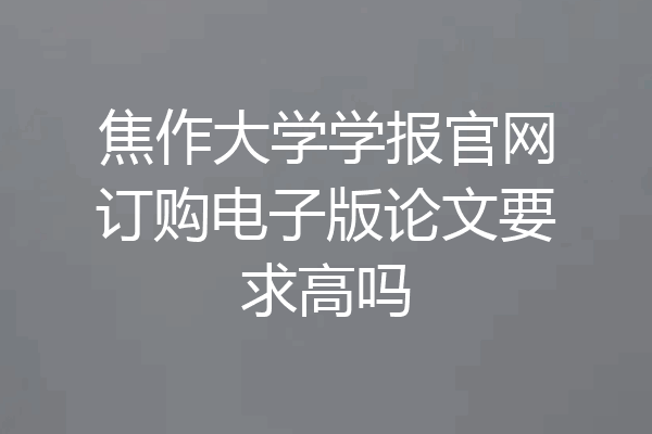 焦作大学学报官网订购电子版论文要求高吗