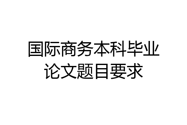 国际商务本科毕业论文题目要求