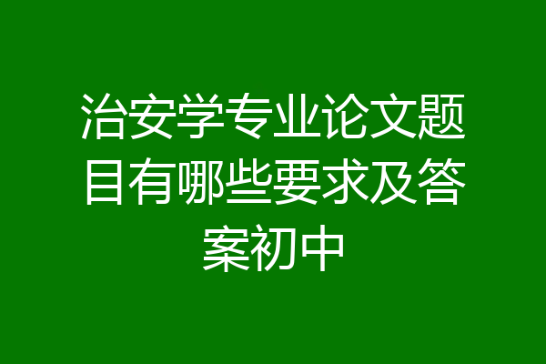 治安学专业论文题目有哪些要求及答案初中