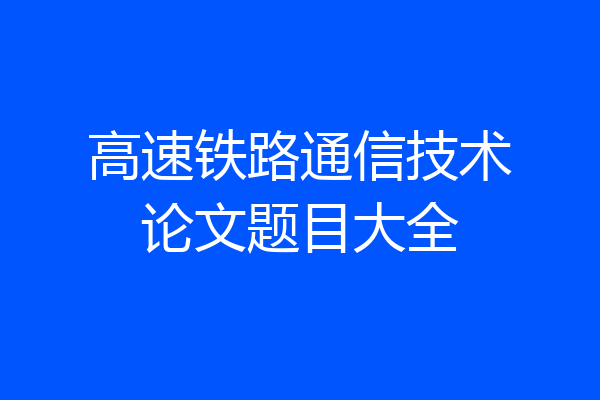 高速铁路通信技术论文题目大全