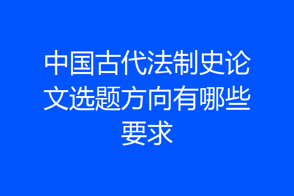 中国古代法制史论文选题方向有哪些要求