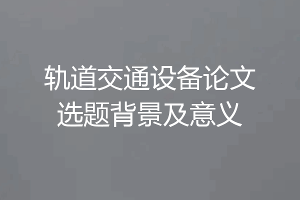 轨道交通设备论文选题背景及意义