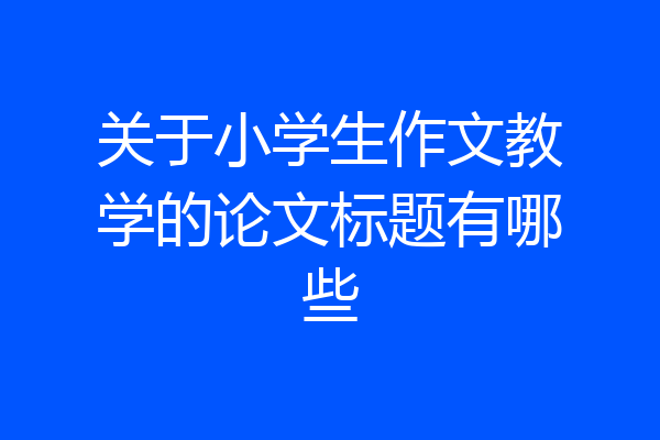 关于小学生作文教学的论文标题有哪些