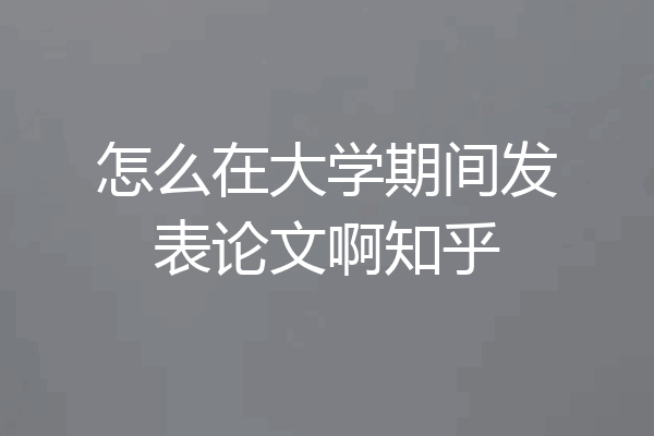 怎么在大学期间发表论文啊知乎