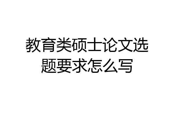 教育类硕士论文选题要求怎么写