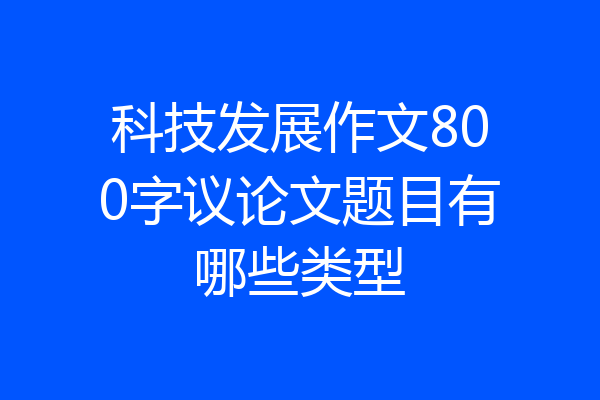 科技发展作文800字议论文题目有哪些类型