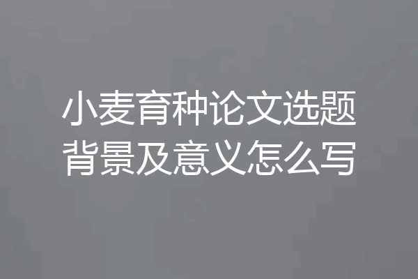 小麦育种论文选题背景及意义怎么写