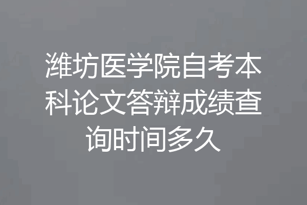潍坊医学院自考本科论文答辩成绩查询时间多久