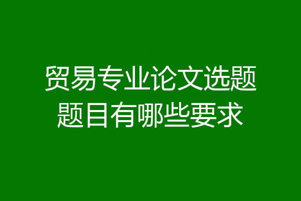 贸易专业论文选题题目有哪些要求