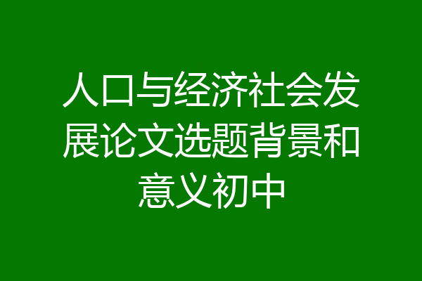 人口与经济社会发展论文选题背景和意义初中
