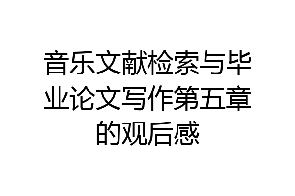 音乐文献检索与毕业论文写作第五章的观后感
