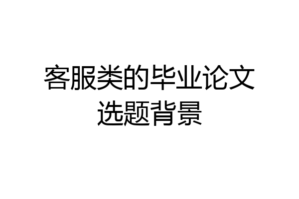 客服类的毕业论文选题背景