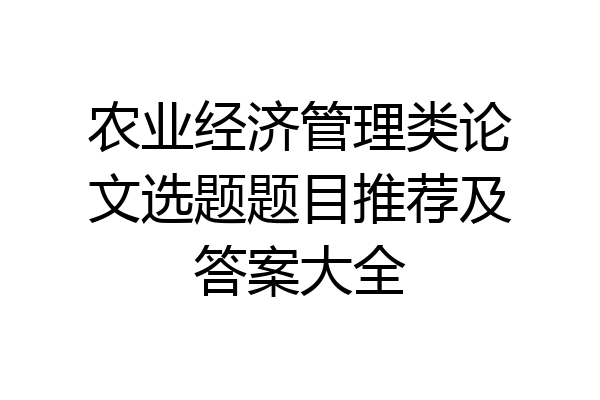 农业经济管理类论文选题题目推荐及答案大全