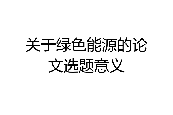 关于绿色能源的论文选题意义