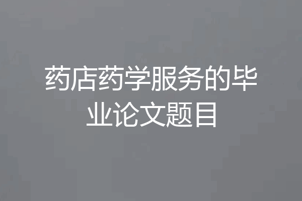 药店药学服务的毕业论文题目