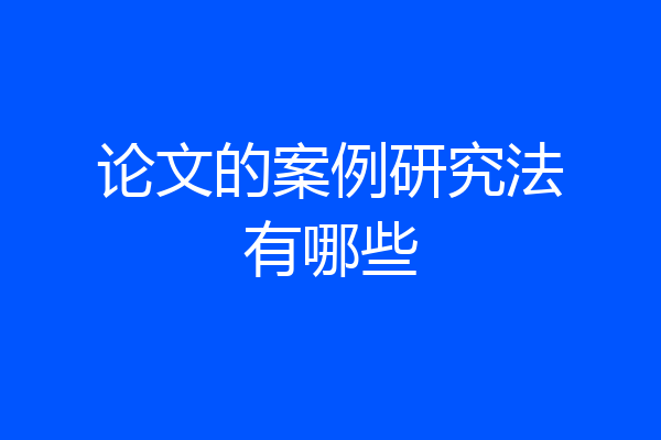 论文的案例研究法有哪些